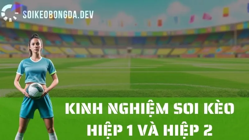 Kinh Nghiệm Soi Kèo Hiệp 1 Và Hiệp 2 Để Tối Đa Hóa Lợi Nhuận
